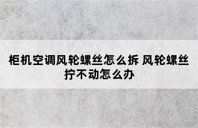 柜机空调风轮螺丝怎么拆 风轮螺丝拧不动怎么办